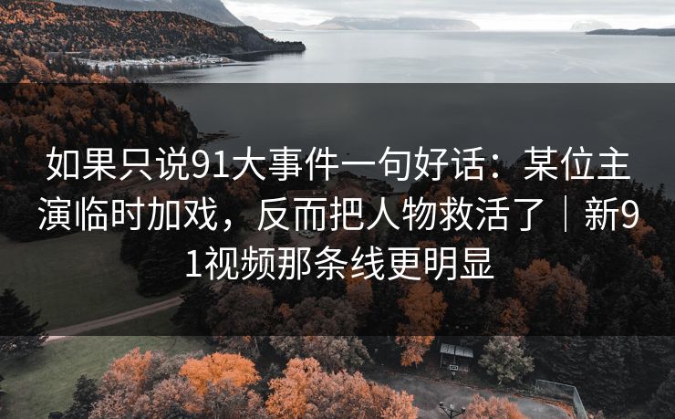 如果只说91大事件一句好话:某位主演临时加戏,反而把人物救活了|新91视频那条线更明显