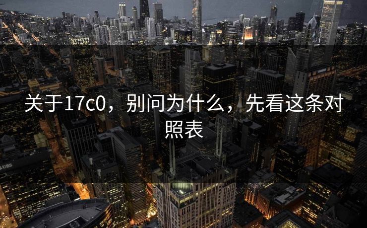 关于17c0,别问为什么,先看这条对照表