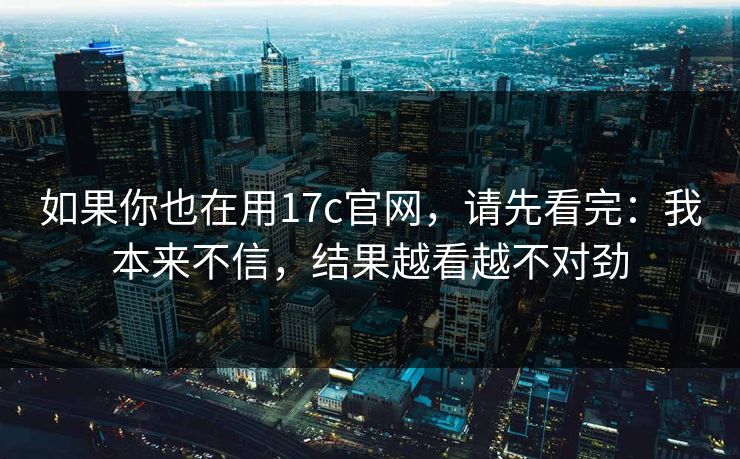 如果你也在用17c官网,请先看完:我本来不信,结果越看越不对劲