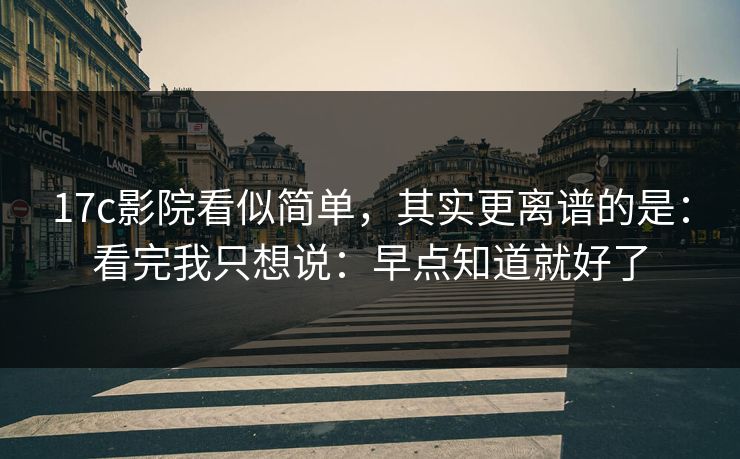 17c影院看似简单,其实更离谱的是:看完我只想说:早点知道就好了