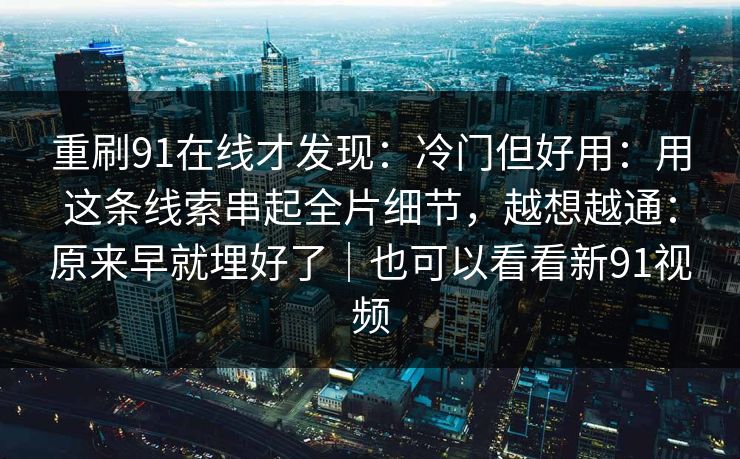 重刷91在线才发现:冷门但好用:用这条线索串起全片细节,越想越通:原来早就埋好了|也可以看看新91视频