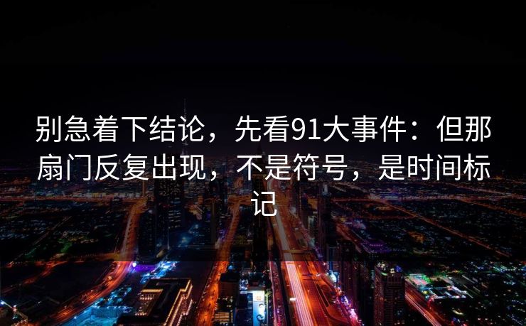 别急着下结论,先看91大事件:但那扇门反复出现,不是符号,是时间标记