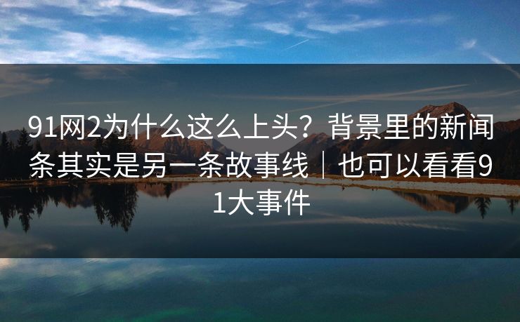91网2为什么这么上头？背景里的新闻条其实是另一条故事线｜也可以看看91大事件