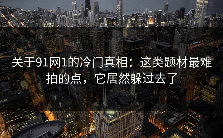 关于91网1的冷门真相:这类题材最难拍的点,它居然躲过去了