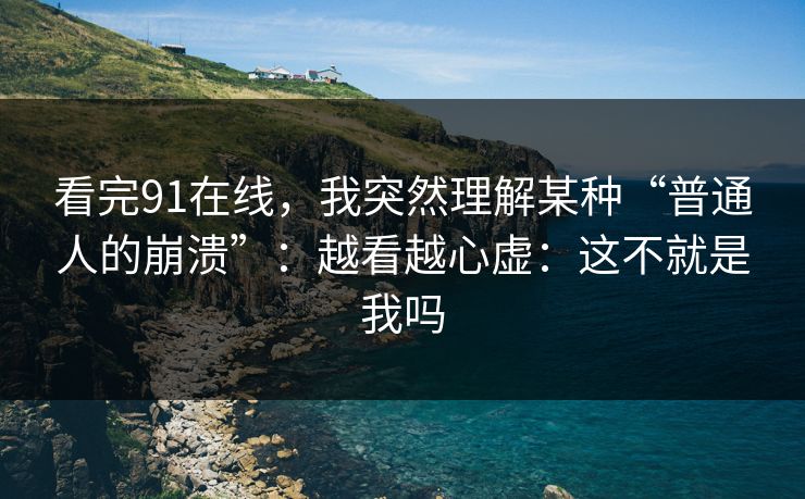 看完91在线,我突然理解某种“普通人的崩溃”:越看越心虚:这不就是我吗