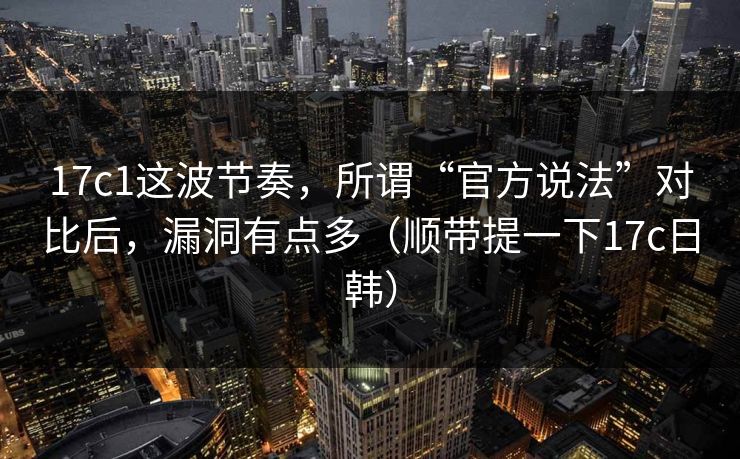 17c1这波节奏,所谓“官方说法”对比后,漏洞有点多(顺带提一下17c日韩)
