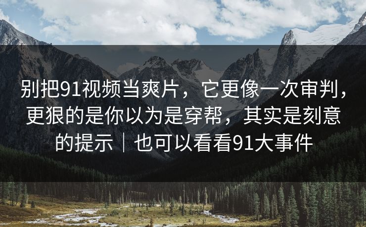 别把91视频当爽片,它更像一次审判,更狠的是你以为是穿帮,其实是刻意的提示|也可以看看91大事件