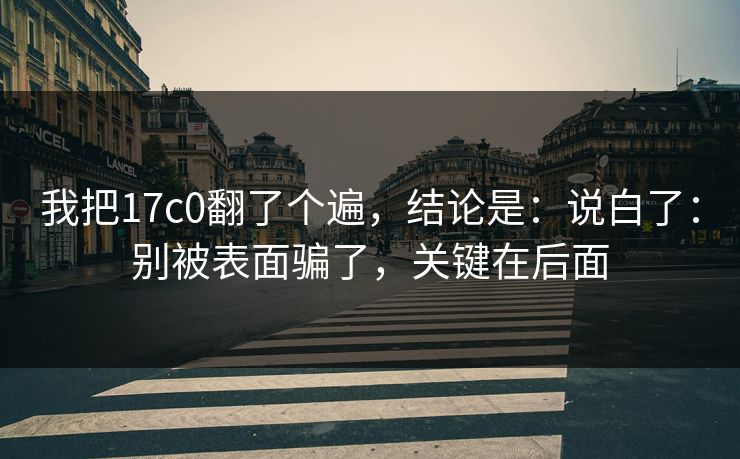 我把17c0翻了个遍,结论是:说白了:别被表面骗了,关键在后面