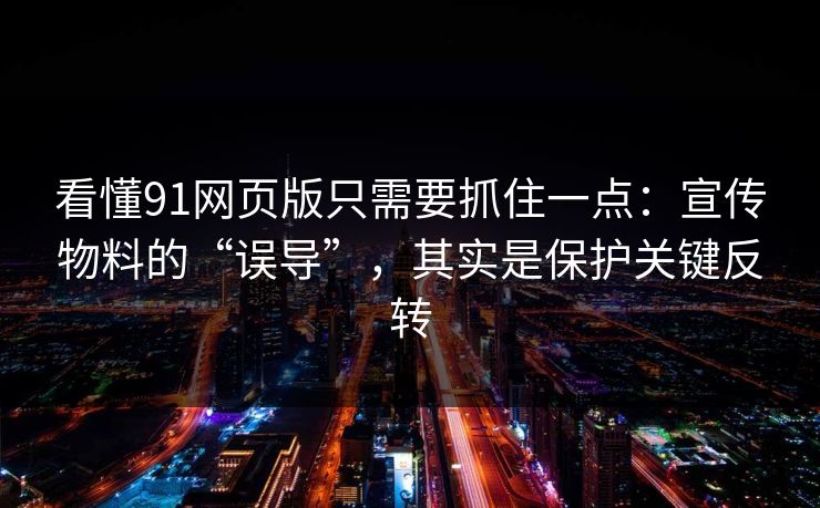 看懂91网页版只需要抓住一点:宣传物料的“误导”,其实是保护关键反转