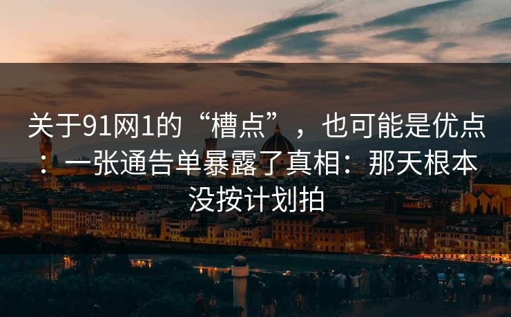 关于91网1的“槽点”,也可能是优点:一张通告单暴露了真相:那天根本没按计划拍