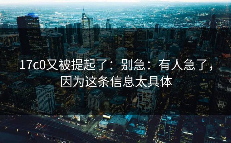 17c0又被提起了:别急:有人急了,因为这条信息太具体