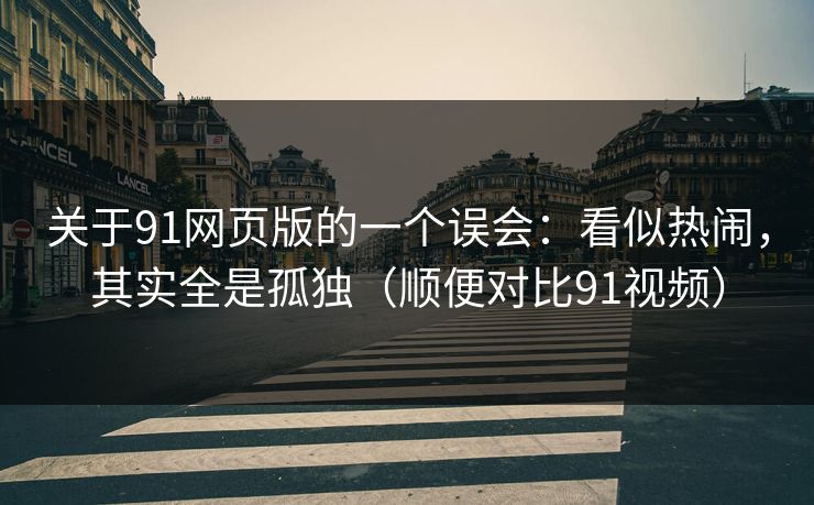 关于91网页版的一个误会:看似热闹,其实全是孤独(顺便对比91视频)