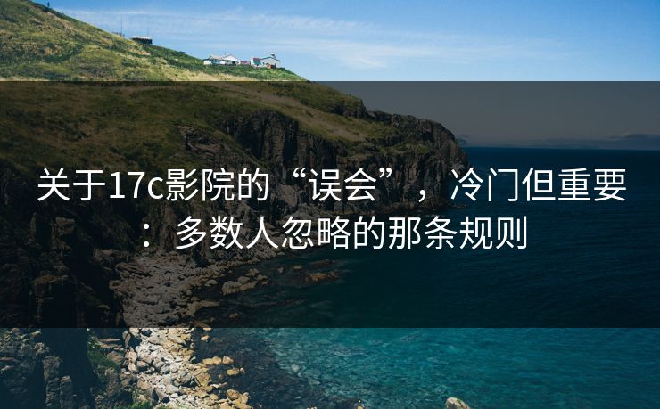 关于17c影院的“误会”,冷门但重要:多数人忽略的那条规则