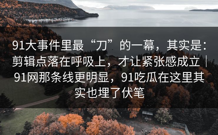 91大事件里最“刀”的一幕,其实是:剪辑点落在呼吸上,才让紧张感成立|91网那条线更明显,91吃瓜在这里其实也埋了伏笔