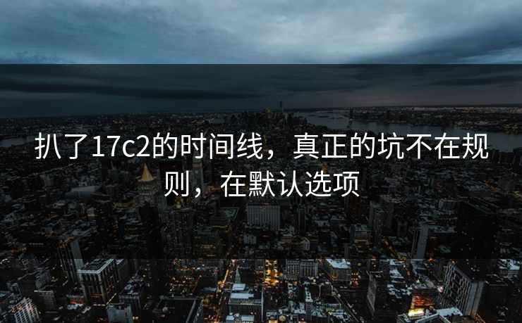 扒了17c2的时间线,真正的坑不在规则,在默认选项
