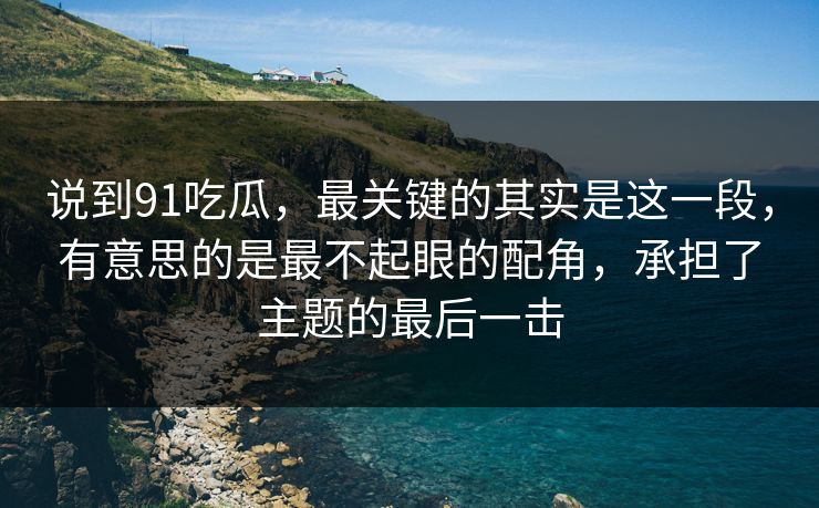说到91吃瓜,最关键的其实是这一段,有意思的是最不起眼的配角,承担了主题的最后一击