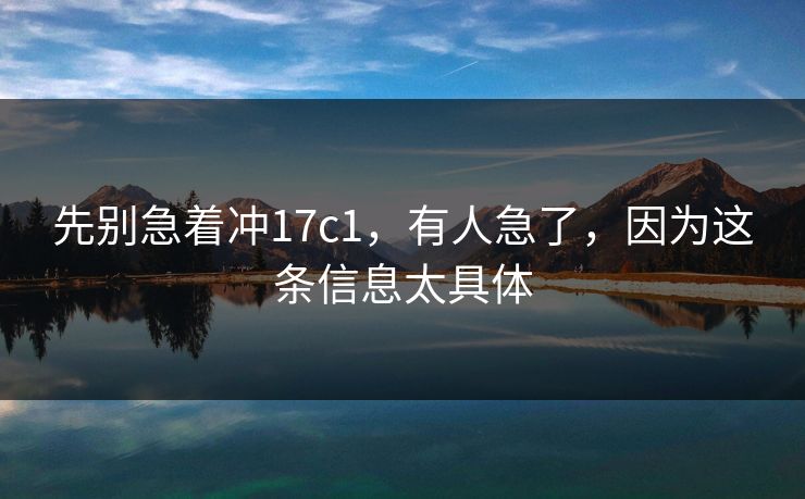 先别急着冲17c1,有人急了,因为这条信息太具体