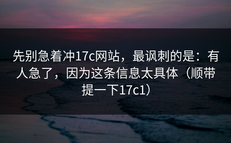 先别急着冲17c网站,最讽刺的是:有人急了,因为这条信息太具体(顺带提一下17c1)