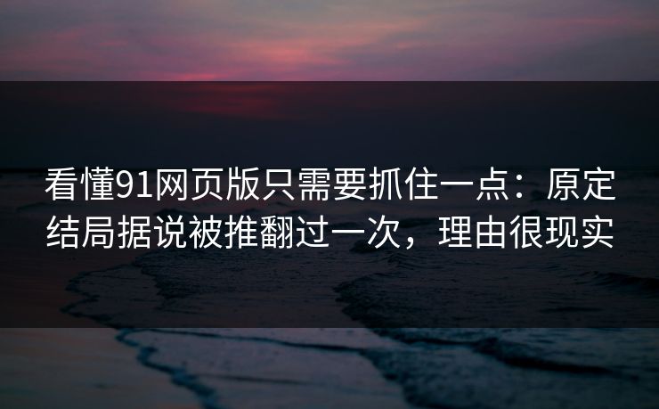看懂91网页版只需要抓住一点:原定结局据说被推翻过一次,理由很现实