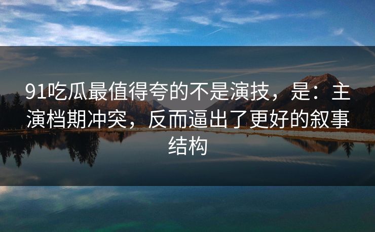91吃瓜最值得夸的不是演技,是:主演档期冲突,反而逼出了更好的叙事结构