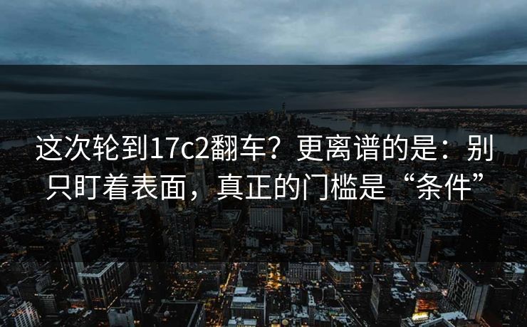 这次轮到17c2翻车?更离谱的是:别只盯着表面,真正的门槛是“条件”