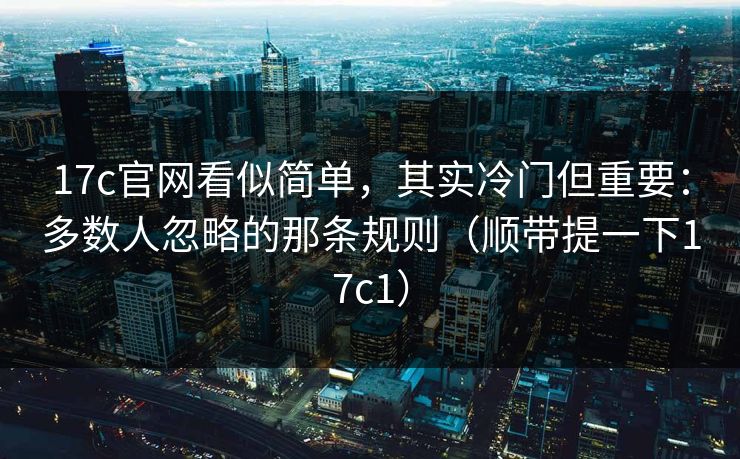 17c官网看似简单,其实冷门但重要:多数人忽略的那条规则(顺带提一下17c1)