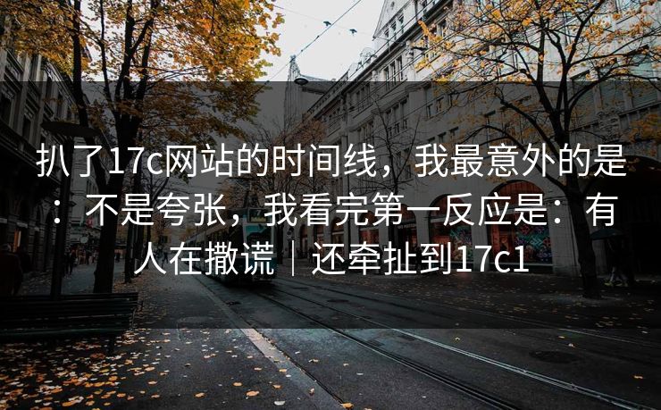 扒了17c网站的时间线,我最意外的是:不是夸张,我看完第一反应是:有人在撒谎|还牵扯到17c1
