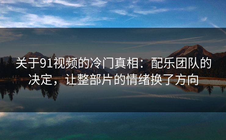 关于91视频的冷门真相:配乐团队的决定,让整部片的情绪换了方向