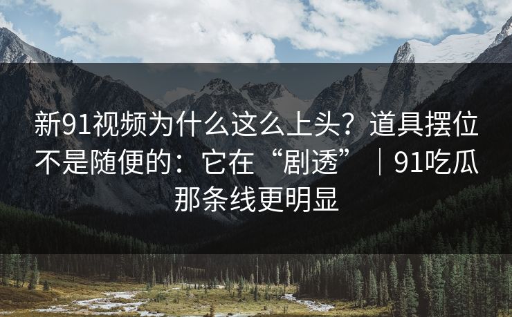 新91视频为什么这么上头?道具摆位不是随便的:它在“剧透”|91吃瓜那条线更明显