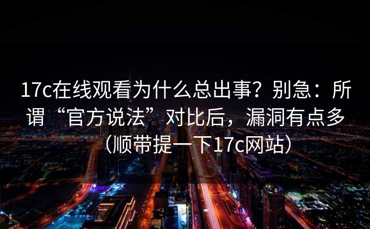 17c在线观看为什么总出事?别急:所谓“官方说法”对比后,漏洞有点多(顺带提一下17c网站)