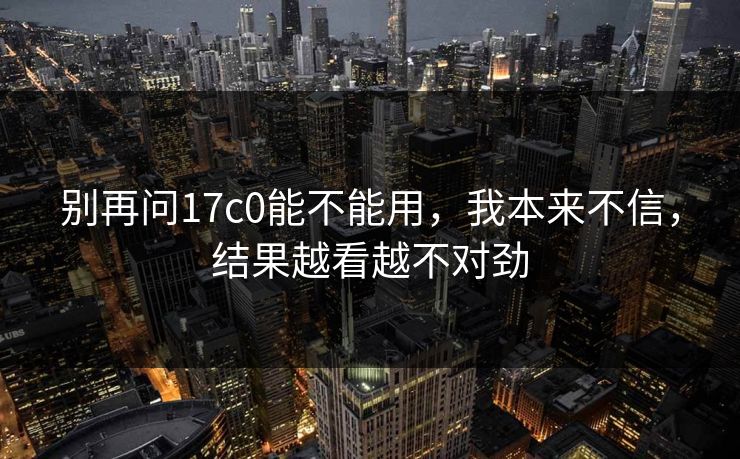 别再问17c0能不能用,我本来不信,结果越看越不对劲