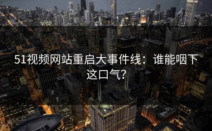 51视频网站重启大事件线:谁能咽下这口气?