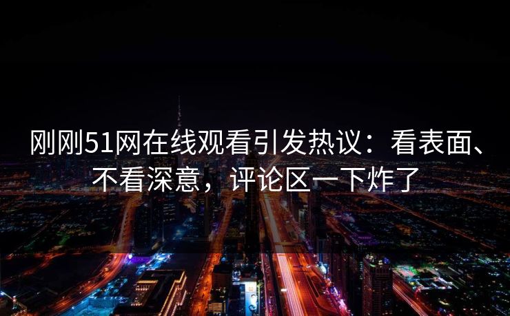 刚刚51网在线观看引发热议：看表面、不看深意，评论区一下炸了