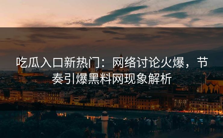 吃瓜入口新热门：网络讨论火爆，节奏引爆黑料网现象解析