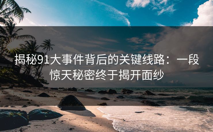 揭秘91大事件背后的关键线路：一段惊天秘密终于揭开面纱