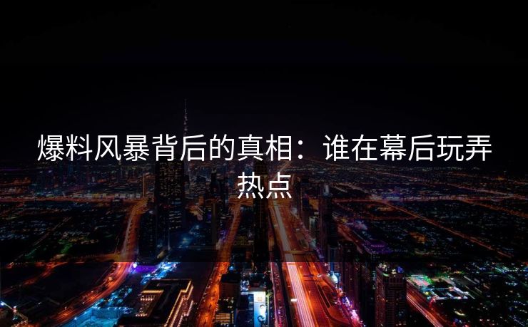 爆料风暴背后的真相：谁在幕后玩弄热点